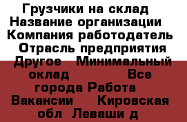 Грузчики на склад › Название организации ­ Компания-работодатель › Отрасль предприятия ­ Другое › Минимальный оклад ­ 25 000 - Все города Работа » Вакансии   . Кировская обл.,Леваши д.